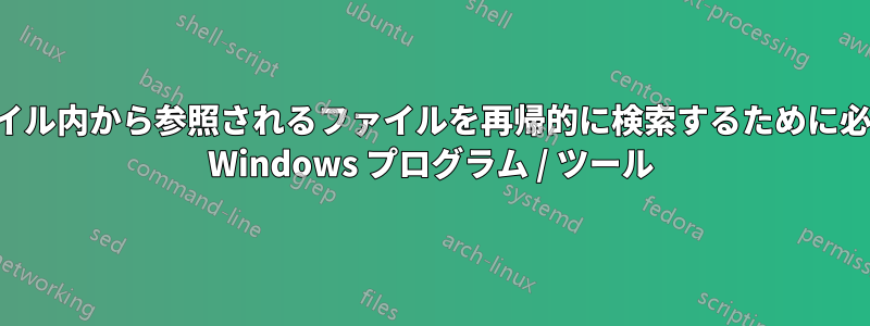 ファイル内から参照されるファイルを再帰的に検索するために必要な Windows プログラム / ツール