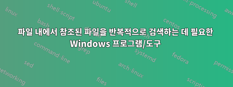 파일 내에서 참조된 파일을 반복적으로 검색하는 데 필요한 Windows 프로그램/도구