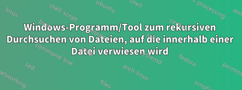 Windows-Programm/Tool zum rekursiven Durchsuchen von Dateien, auf die innerhalb einer Datei verwiesen wird