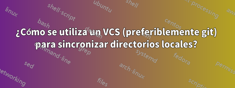 ¿Cómo se utiliza un VCS (preferiblemente git) para sincronizar directorios locales?