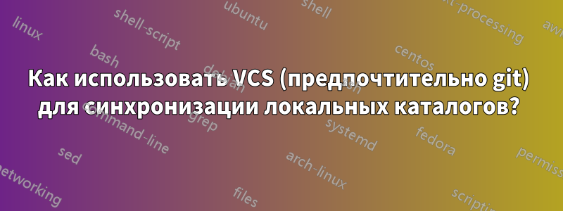 Как использовать VCS (предпочтительно git) для синхронизации локальных каталогов?