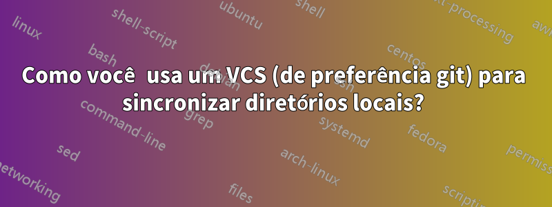 Como você usa um VCS (de preferência git) para sincronizar diretórios locais?