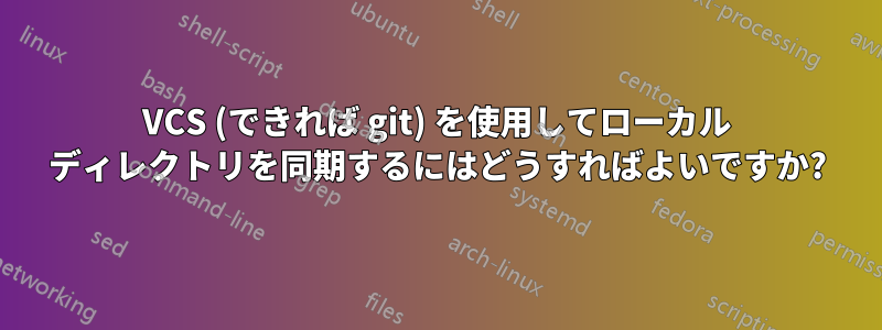 VCS (できれば git) を使用してローカル ディレクトリを同期するにはどうすればよいですか?