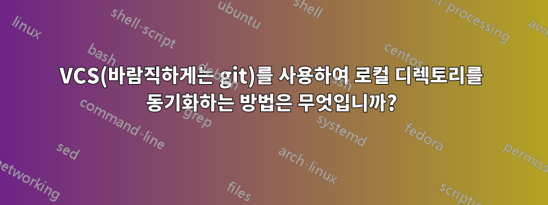 VCS(바람직하게는 git)를 사용하여 로컬 디렉토리를 동기화하는 방법은 무엇입니까?