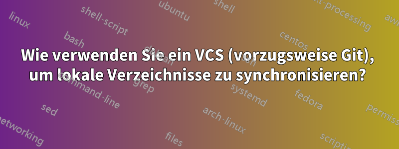 Wie verwenden Sie ein VCS (vorzugsweise Git), um lokale Verzeichnisse zu synchronisieren?