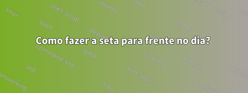 Como fazer a seta para frente no dia?