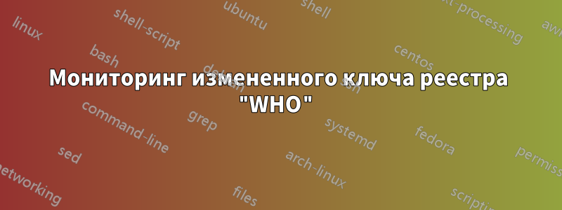 Мониторинг измененного ключа реестра "WHO"