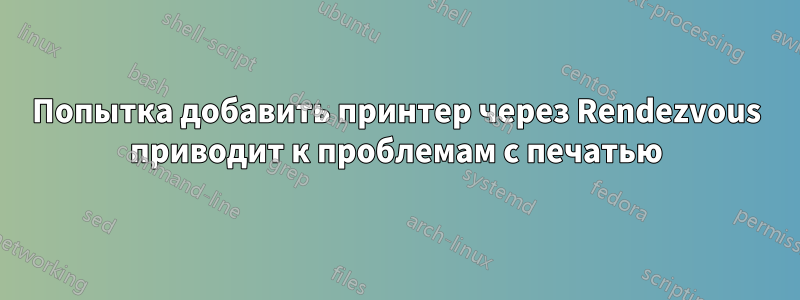 Попытка добавить принтер через Rendezvous приводит к проблемам с печатью