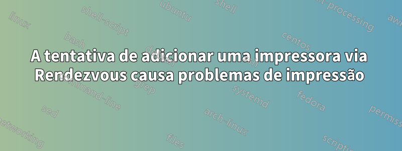 A tentativa de adicionar uma impressora via Rendezvous causa problemas de impressão