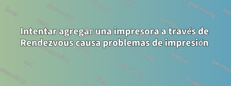 Intentar agregar una impresora a través de Rendezvous causa problemas de impresión