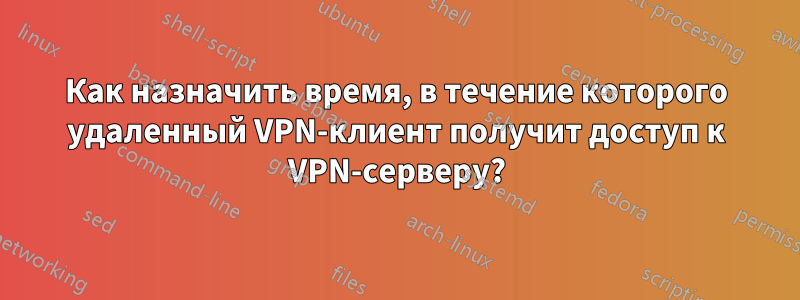 Как назначить время, в течение которого удаленный VPN-клиент получит доступ к VPN-серверу?