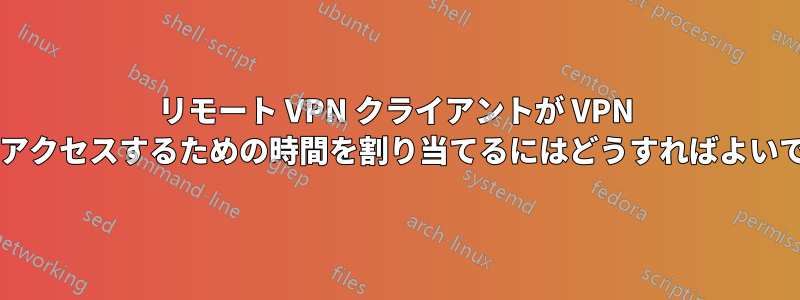 リモート VPN クライアントが VPN サーバーにアクセスするための時間を割り当てるにはどうすればよいでしょうか?