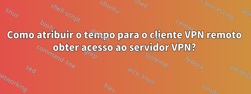 Como atribuir o tempo para o cliente VPN remoto obter acesso ao servidor VPN?