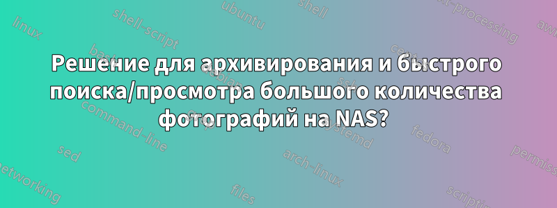 Решение для архивирования и быстрого поиска/просмотра большого количества фотографий на NAS? 