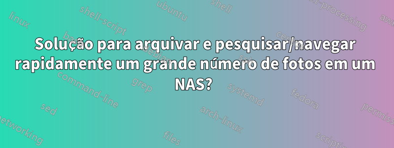 Solução para arquivar e pesquisar/navegar rapidamente um grande número de fotos em um NAS? 