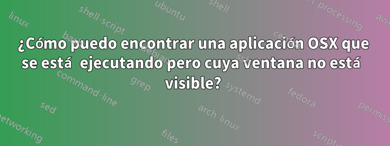 ¿Cómo puedo encontrar una aplicación OSX que se está ejecutando pero cuya ventana no está visible?