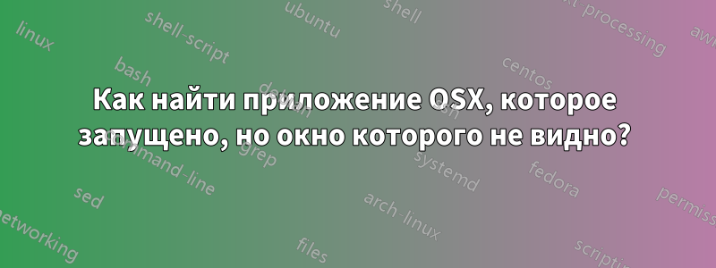 Как найти приложение OSX, которое запущено, но окно которого не видно?