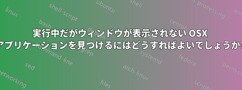 実行中だがウィンドウが表示されない OSX アプリケーションを見つけるにはどうすればよいでしょうか?