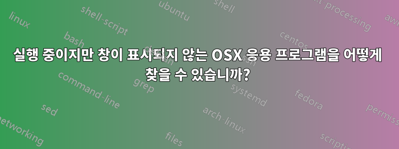 실행 중이지만 창이 표시되지 않는 OSX 응용 프로그램을 어떻게 찾을 수 있습니까?