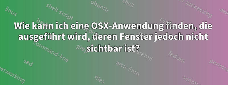 Wie kann ich eine OSX-Anwendung finden, die ausgeführt wird, deren Fenster jedoch nicht sichtbar ist?