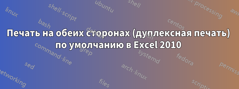 Печать на обеих сторонах (дуплексная печать) по умолчанию в Excel 2010