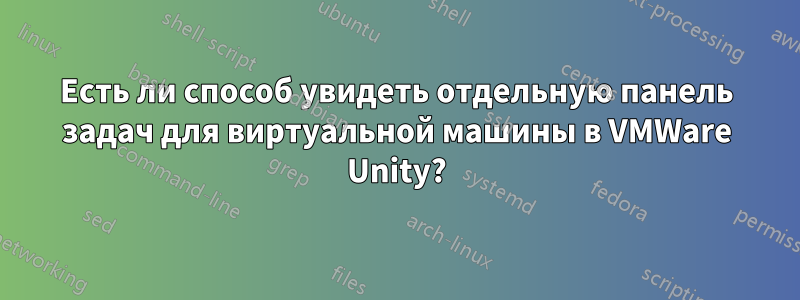 Есть ли способ увидеть отдельную панель задач для виртуальной машины в VMWare Unity?