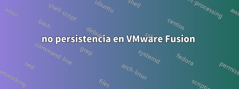 no persistencia en VMware Fusion