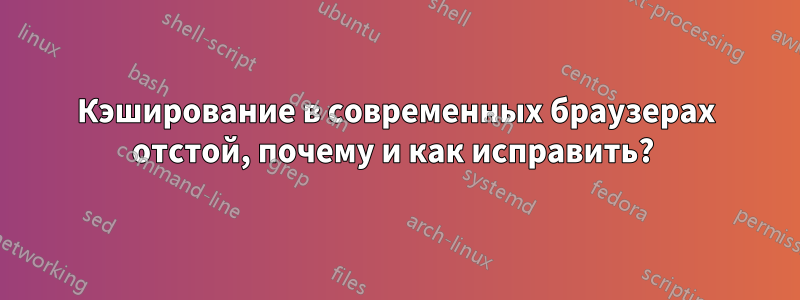 Кэширование в современных браузерах отстой, почему и как исправить? 