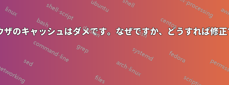 最近のブラウザのキャッシュはダメです。なぜですか、どうすれば修正できますか? 