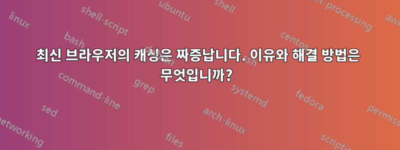 최신 브라우저의 캐싱은 짜증납니다. 이유와 해결 방법은 무엇입니까? 