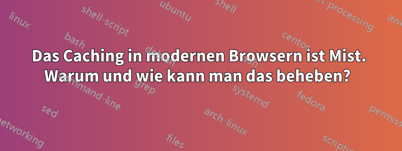 Das Caching in modernen Browsern ist Mist. Warum und wie kann man das beheben? 