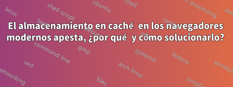 El almacenamiento en caché en los navegadores modernos apesta, ¿por qué y cómo solucionarlo? 