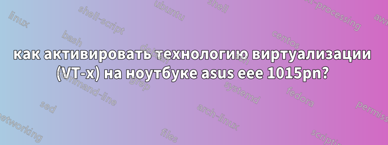 как активировать технологию виртуализации (VT-x) на ноутбуке asus eee 1015pn?