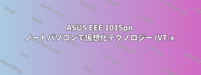 ASUS EEE 1015pn ノートパソコンで仮想化テクノロジー (VT-x) をアクティブ化する方法を教えてください。