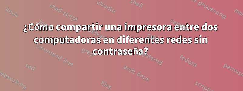 ¿Cómo compartir una impresora entre dos computadoras en diferentes redes sin contraseña?