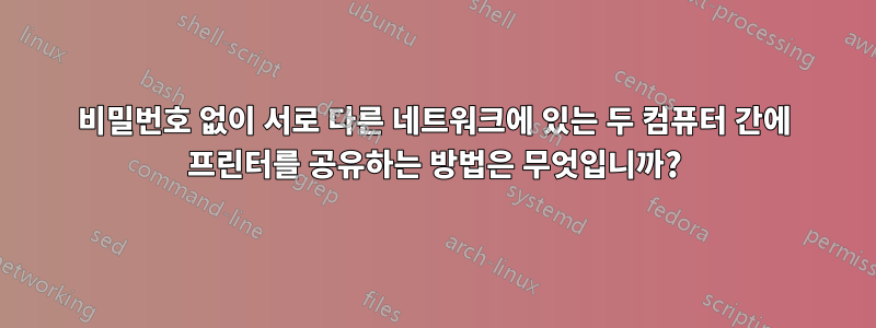 비밀번호 없이 서로 다른 네트워크에 있는 두 컴퓨터 간에 프린터를 공유하는 방법은 무엇입니까?