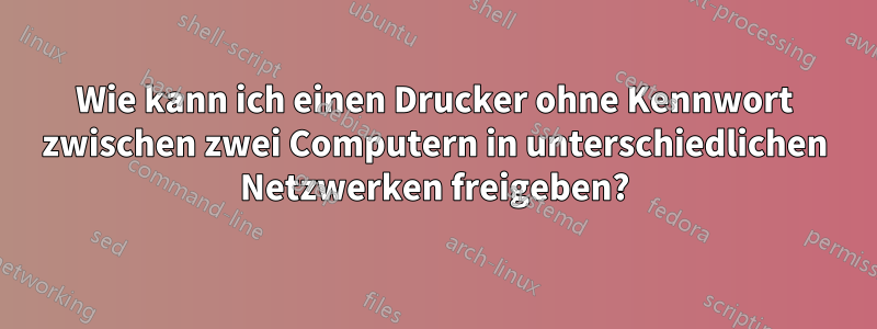 Wie kann ich einen Drucker ohne Kennwort zwischen zwei Computern in unterschiedlichen Netzwerken freigeben?