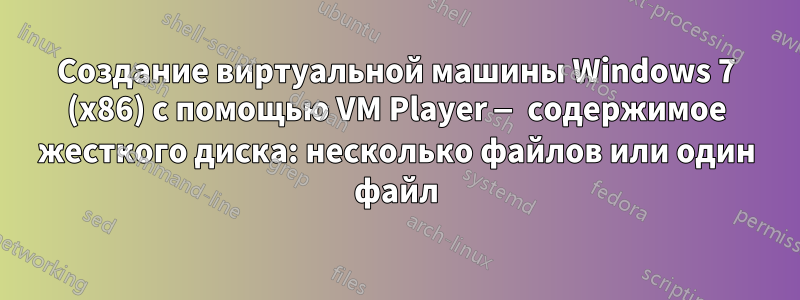 Создание виртуальной машины Windows 7 (x86) с помощью VM Player — содержимое жесткого диска: несколько файлов или один файл