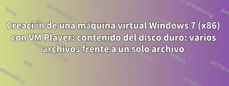 Creación de una máquina virtual Windows 7 (x86) con VM Player: contenido del disco duro: varios archivos frente a un solo archivo