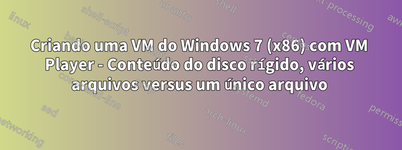 Criando uma VM do Windows 7 (x86) com VM Player - Conteúdo do disco rígido, vários arquivos versus um único arquivo