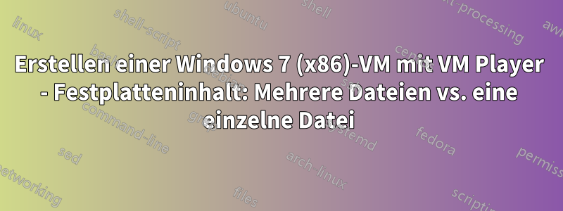 Erstellen einer Windows 7 (x86)-VM mit VM Player - Festplatteninhalt: Mehrere Dateien vs. eine einzelne Datei