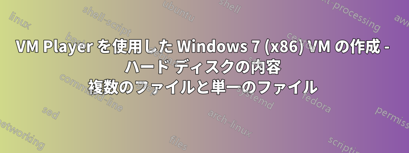 VM Player を使用した Windows 7 (x86) VM の作成 - ハード ディスクの内容 複数のファイルと単一のファイル