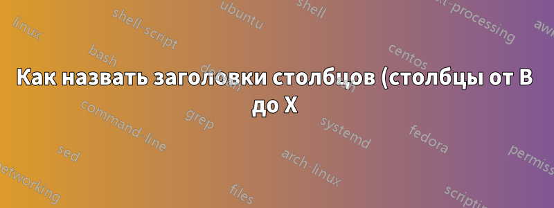 Как назвать заголовки столбцов (столбцы от B до X) на основе значений в столбце A?