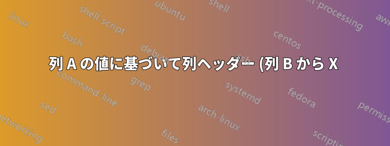 列 A の値に基づいて列ヘッダー (列 B から X) に名前を付けるにはどうすればよいでしょうか?