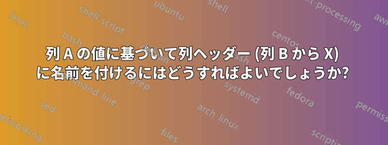 列 A の値に基づいて列ヘッダー (列 B から X) に名前を付けるにはどうすればよいでしょうか?