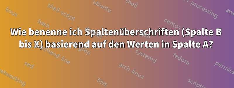 Wie benenne ich Spaltenüberschriften (Spalte B bis X) basierend auf den Werten in Spalte A?