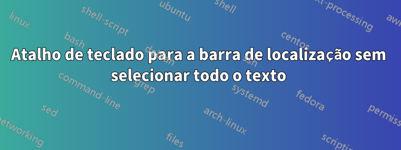 Atalho de teclado para a barra de localização sem selecionar todo o texto