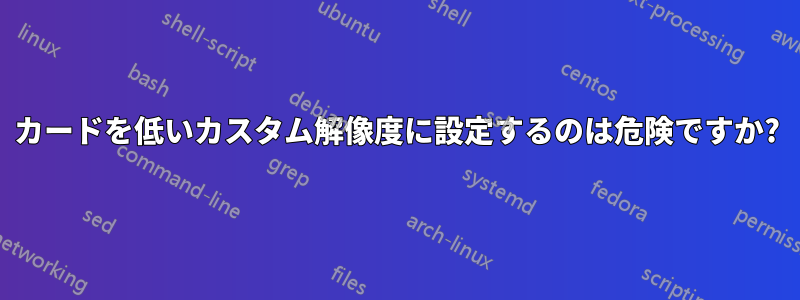 カードを低いカスタム解像度に設定するのは危険ですか?