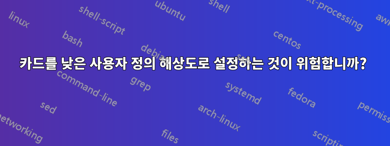 카드를 낮은 사용자 정의 해상도로 설정하는 것이 위험합니까?