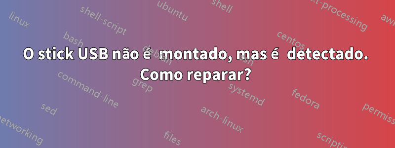 O stick USB não é montado, mas é detectado. Como reparar?